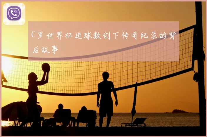 C罗世界杯进球数创下传奇纪录的背后故事