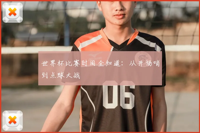 世界杯比赛时间全知道：从开场哨到点球大战