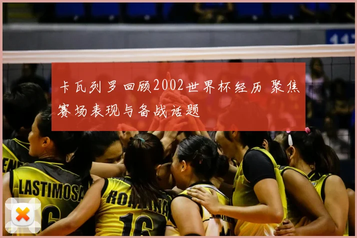 卡瓦列罗回顾2002世界杯经历 聚焦赛场表现与备战话题