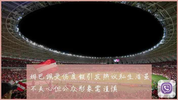 姆巴佩受伤度假引发热议私生活虽不关心但公众形象需谨慎