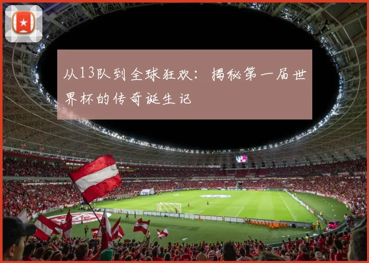 从13队到全球狂欢：揭秘第一届世界杯的传奇诞生记