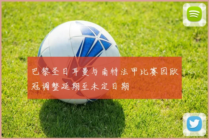 巴黎圣日耳曼与南特法甲比赛因欧冠调整延期至未定日期
