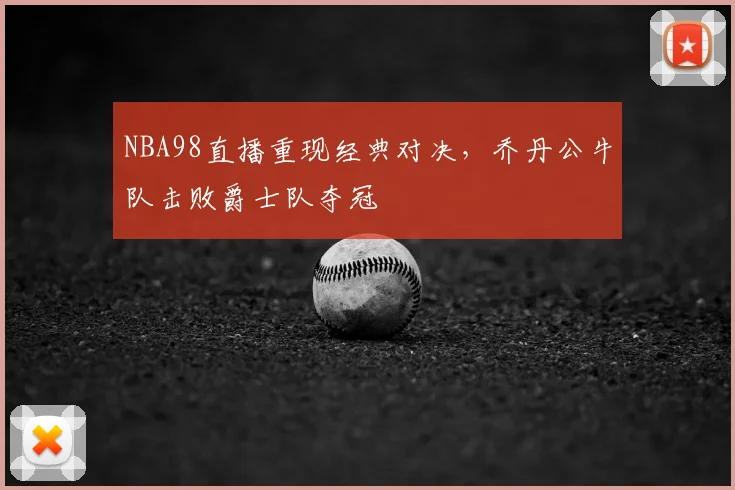 NBA98直播重现经典对决，乔丹公牛队击败爵士队夺冠
