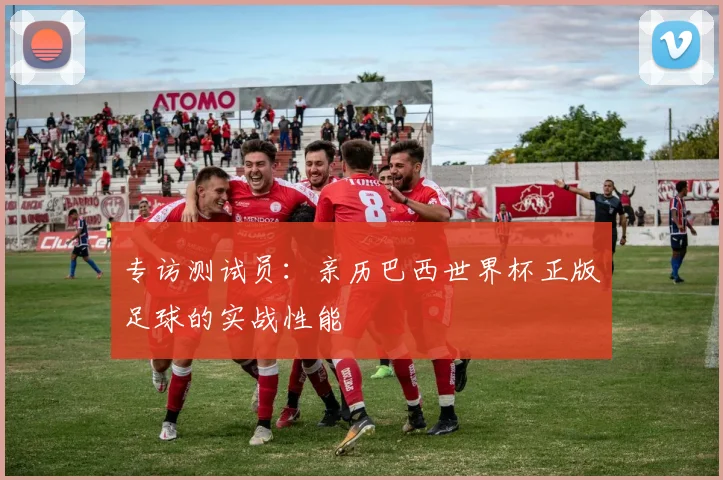 专访测试员：亲历巴西世界杯正版足球的实战性能