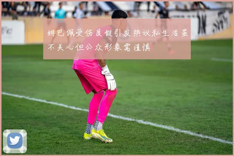 姆巴佩受伤度假引发热议私生活虽不关心但公众形象需谨慎