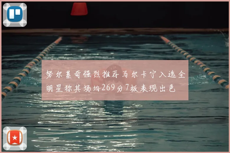 努尔基奇强烈推荐马尔卡宁入选全明星称其场均269分7板表现出色