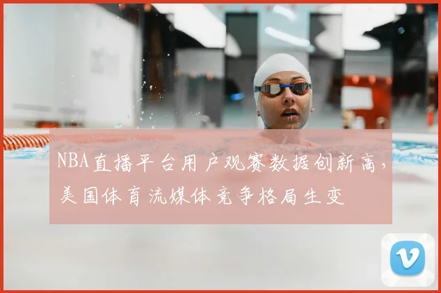 NBA直播平台用户观赛数据创新高，美国体育流媒体竞争格局生变