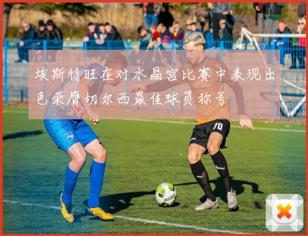 埃斯特旺在对水晶宫比赛中表现出色荣膺切尔西最佳球员称号
