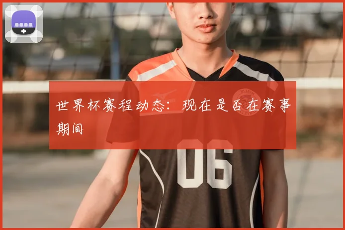世界杯赛程动态：现在是否在赛事期间