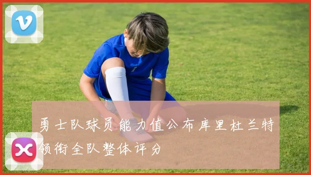 勇士队球员能力值公布库里杜兰特领衔全队整体评分