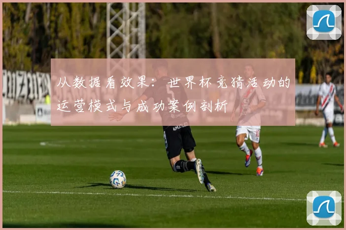 从数据看效果：世界杯竞猜活动的运营模式与成功案例剖析