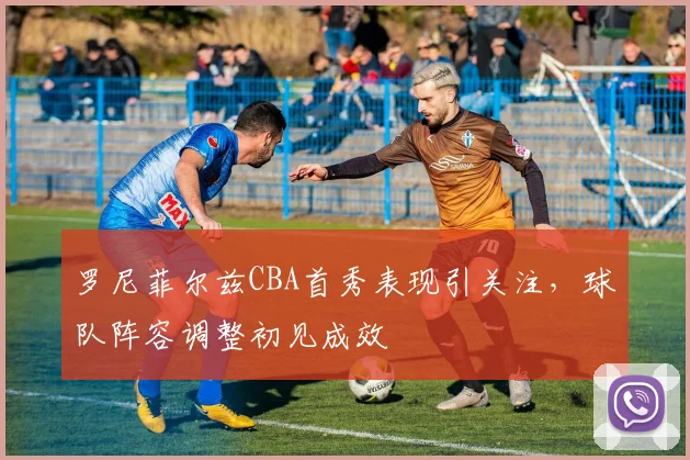 罗尼菲尔兹CBA首秀表现引关注，球队阵容调整初见成效