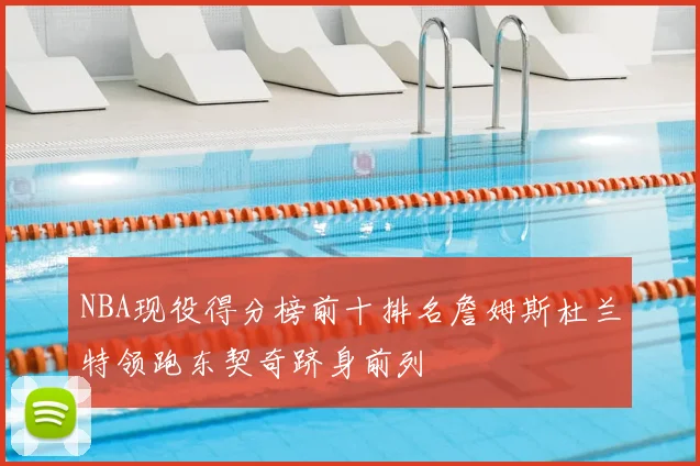 NBA现役得分榜前十排名詹姆斯杜兰特领跑东契奇跻身前列