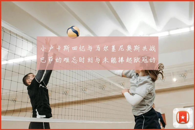 小卢卡斯回忆与马尔基尼奥斯共战巴萨的难忘时刻与未能捧起欧冠的遗憾