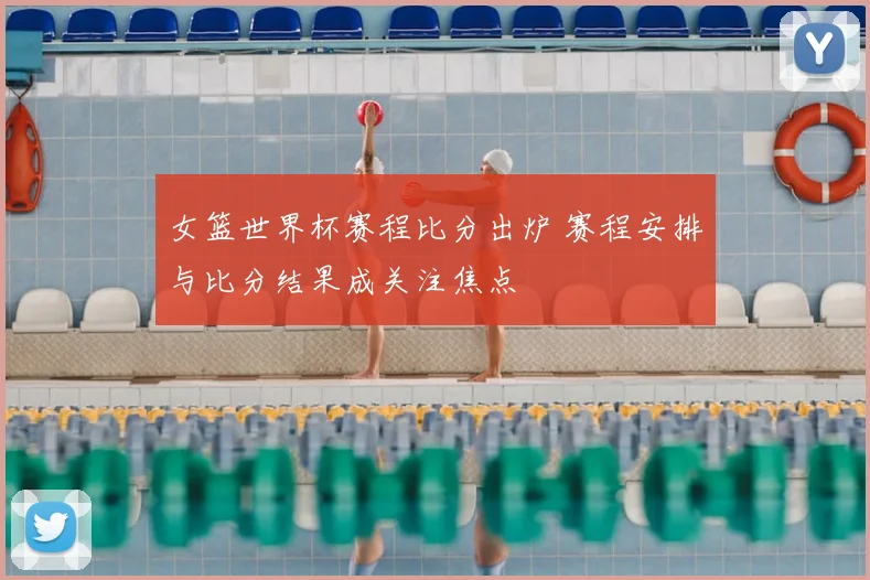 女篮世界杯赛程比分出炉 赛程安排与比分结果成关注焦点