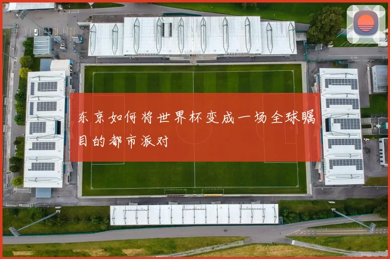 东京如何将世界杯变成一场全球瞩目的都市派对