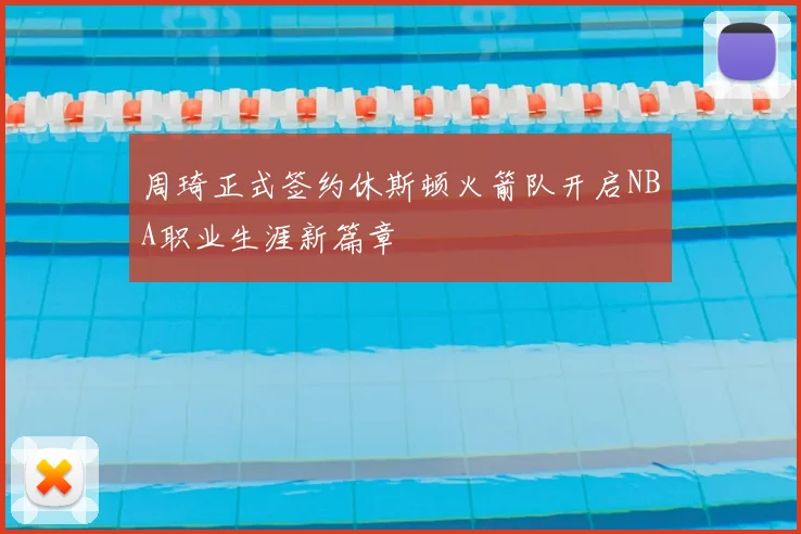 周琦正式签约休斯顿火箭队开启NBA职业生涯新篇章
