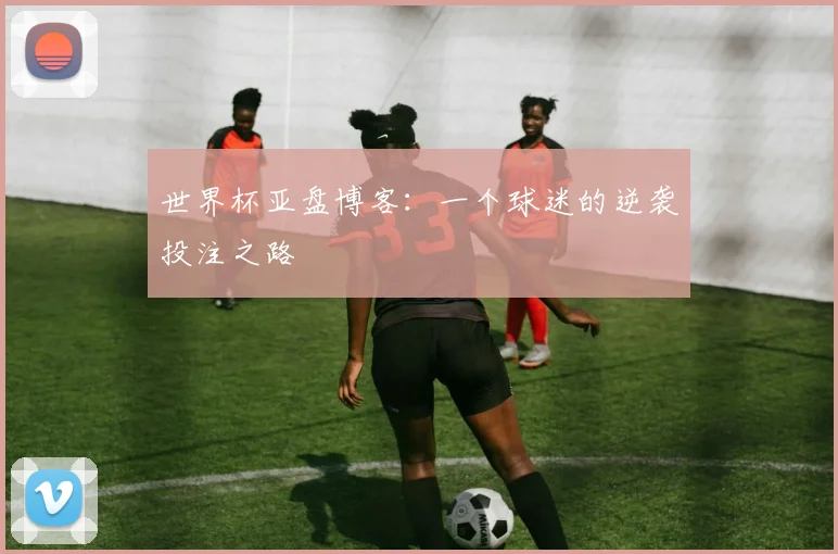 世界杯亚盘博客：一个球迷的逆袭投注之路