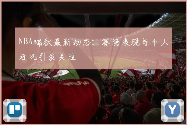 NBA瑞秋最新动态：赛场表现与个人近况引发关注
