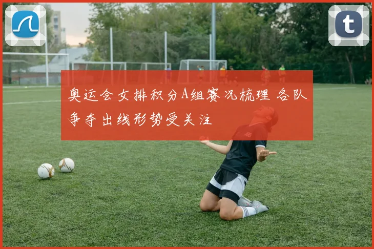 奥运会女排积分A组赛况梳理 各队争夺出线形势受关注