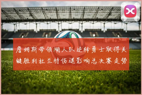 詹姆斯带领湖人队逆转勇士取得关键胜利杜兰特伤退影响总决赛走势