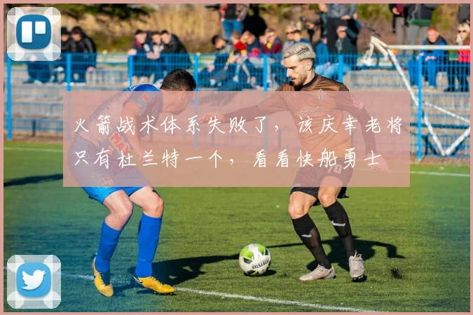 火箭战术体系失败了,该庆幸老将只有杜兰特一个,看看快船勇士