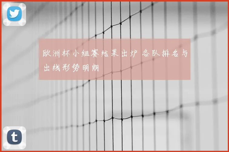 欧洲杯小组赛结果出炉 各队排名与出线形势明朗