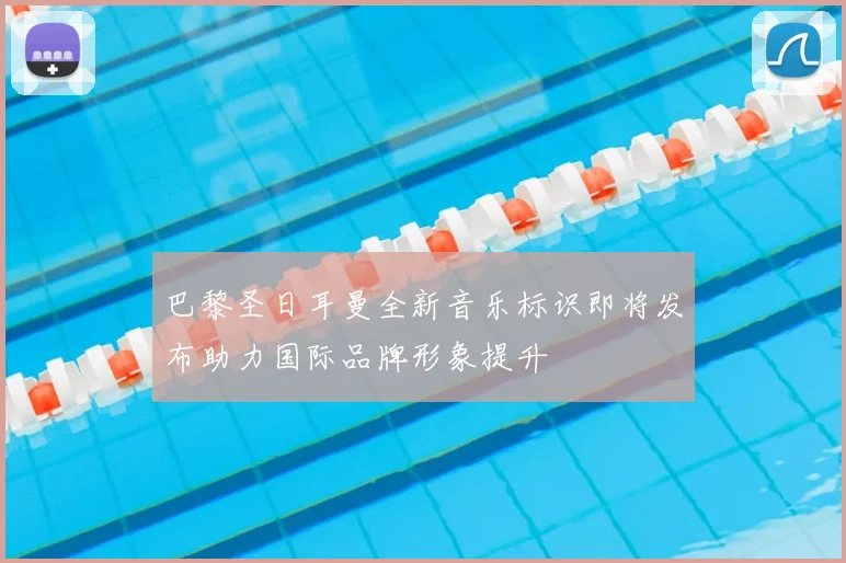 巴黎圣日耳曼全新音乐标识即将发布助力国际品牌形象提升