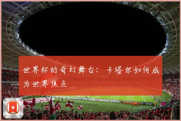 世界杯的奇幻舞台：卡塔尔如何成为世界焦点