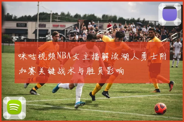 咪咕视频NBA女主播解读湖人勇士附加赛关键战术与胜负影响