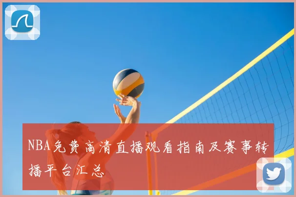 NBA免费高清直播观看指南及赛事转播平台汇总