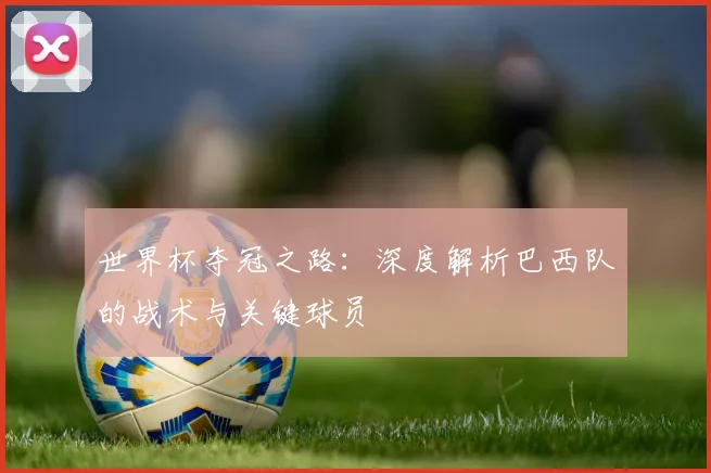 世界杯夺冠之路：深度解析巴西队的战术与关键球员