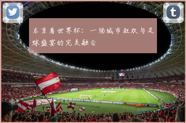 东京看世界杯：一场城市狂欢与足球盛宴的完美融合