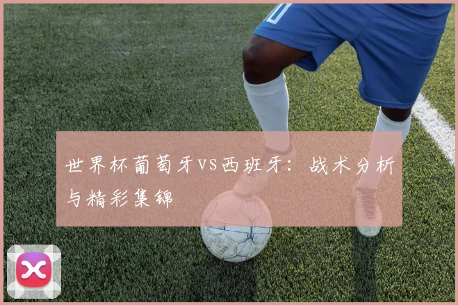 世界杯葡萄牙vs西班牙：战术分析与精彩集锦