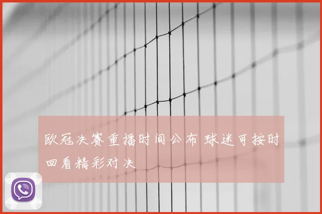 欧冠决赛重播时间公布 球迷可按时回看精彩对决