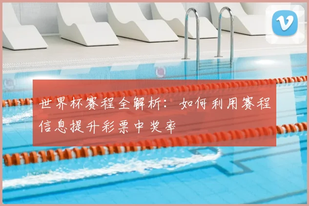 世界杯赛程全解析：如何利用赛程信息提升彩票中奖率