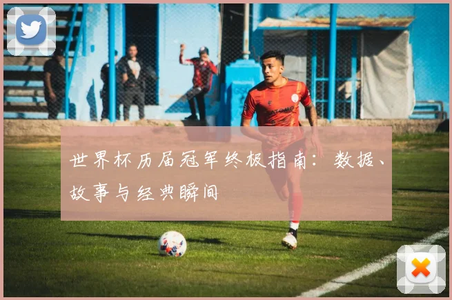 世界杯历届冠军终极指南：数据、故事与经典瞬间