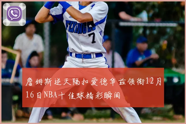 詹姆斯逆天隔扣爱德华兹领衔12月16日NBA十佳球精彩瞬间