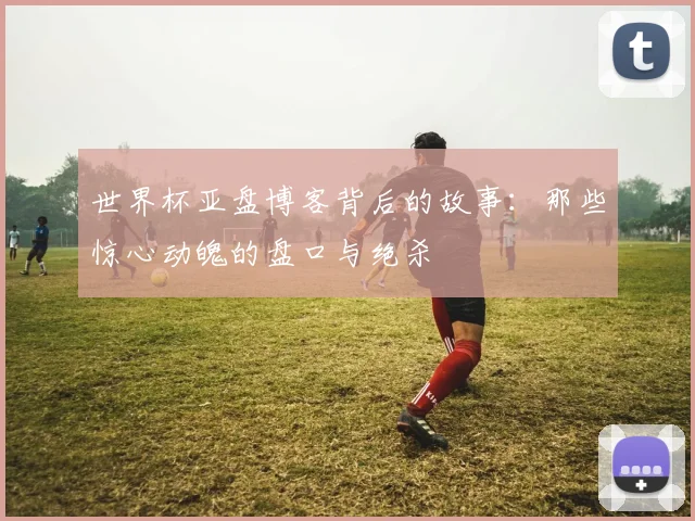 世界杯亚盘博客背后的故事：那些惊心动魄的盘口与绝杀