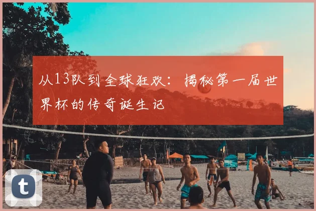 从13队到全球狂欢：揭秘第一届世界杯的传奇诞生记
