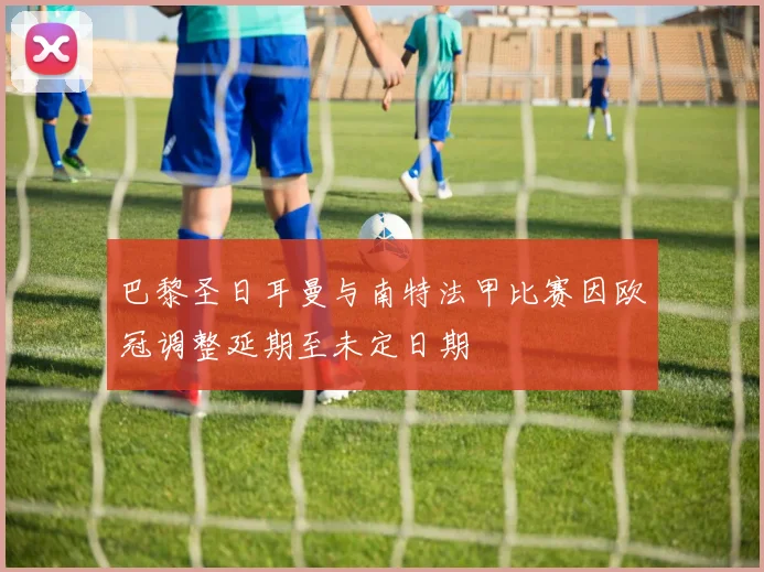 巴黎圣日耳曼与南特法甲比赛因欧冠调整延期至未定日期