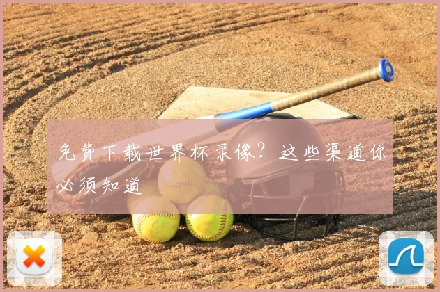 免费下载世界杯录像？这些渠道你必须知道
