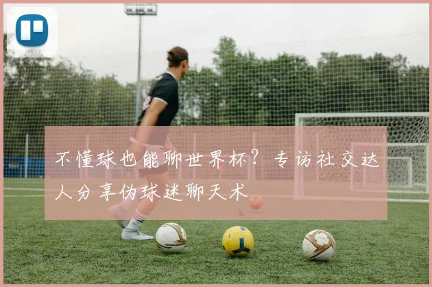 不懂球也能聊世界杯？专访社交达人分享伪球迷聊天术