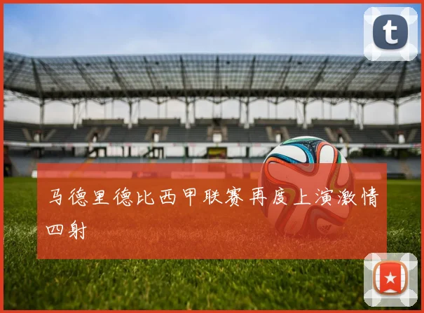 马德里德比西甲联赛再度上演激情四射