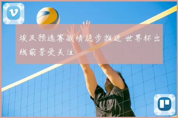 埃及预选赛战绩稳步推进 世界杯出线前景受关注