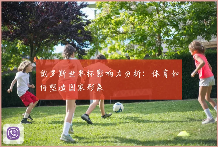 俄罗斯世界杯影响力分析：体育如何塑造国家形象