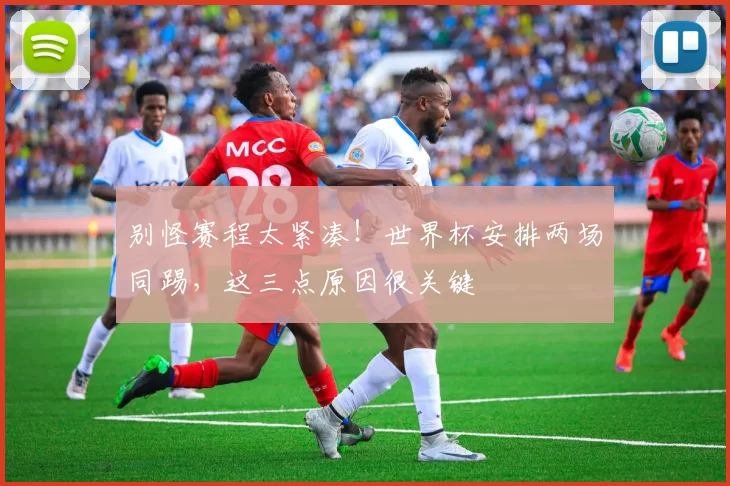 别怪赛程太紧凑！世界杯安排两场同踢，这三点原因很关键