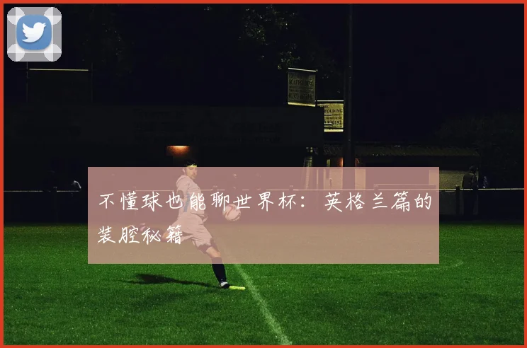 不懂球也能聊世界杯：英格兰篇的装腔秘籍