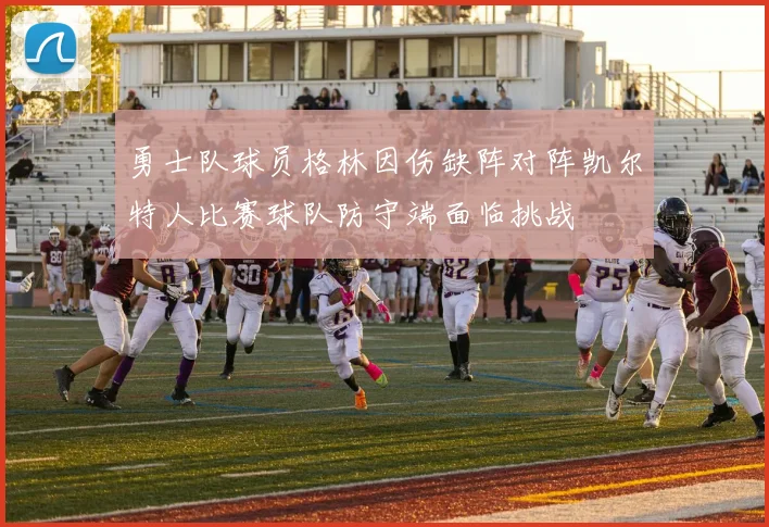 勇士队球员格林因伤缺阵对阵凯尔特人比赛球队防守端面临挑战