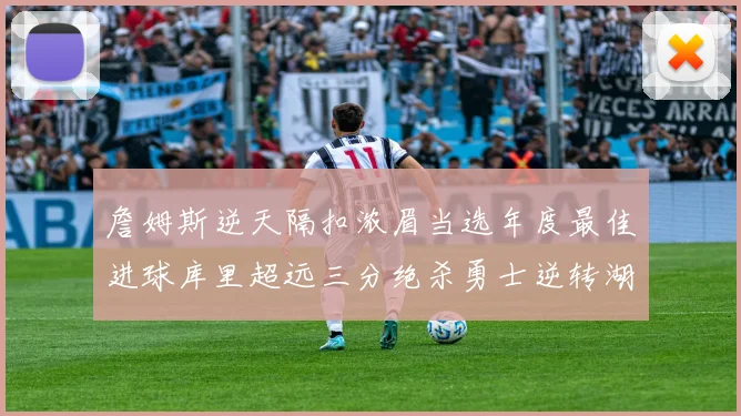 詹姆斯逆天隔扣浓眉当选年度最佳进球库里超远三分绝杀勇士逆转湖人